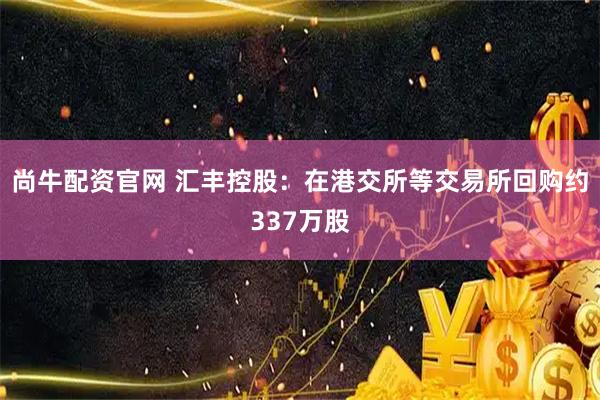 尚牛配资官网 汇丰控股：在港交所等交易所回购约337万股