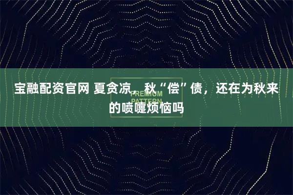 宝融配资官网 夏贪凉，秋“偿”债，还在为秋来的喷嚏烦恼吗
