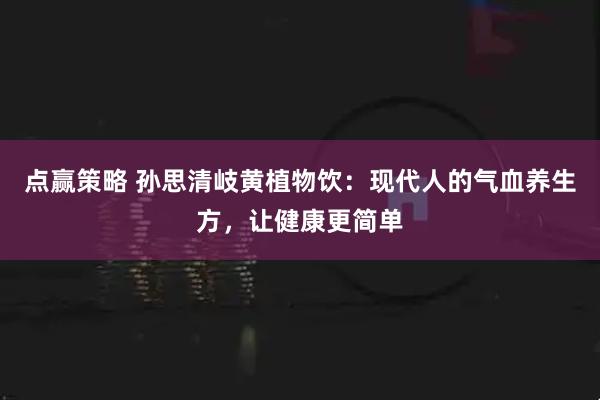 点赢策略 孙思清岐黄植物饮：现代人的气血养生方，让健康更简单