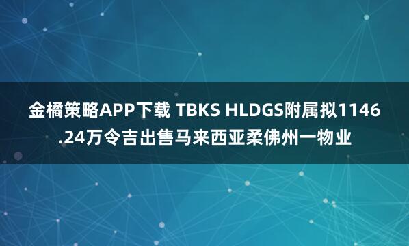金橘策略APP下载 TBKS HLDGS附属拟1146.24万令吉出售马来西亚柔佛州一物业
