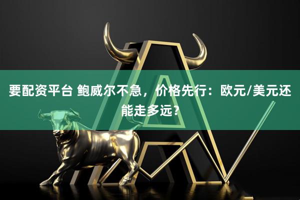要配资平台 鲍威尔不急，价格先行：欧元/美元还能走多远？
