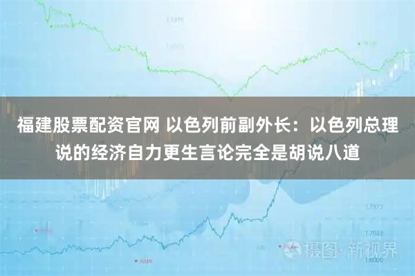 福建股票配资官网 以色列前副外长：以色列总理说的经济自力更生言论完全是胡说八道