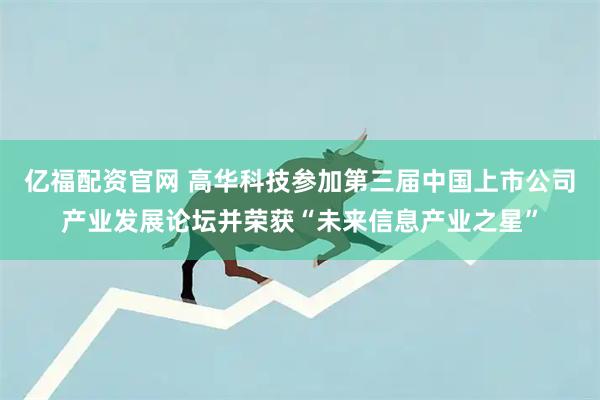 亿福配资官网 高华科技参加第三届中国上市公司产业发展论坛并荣获“未来信息产业之星”