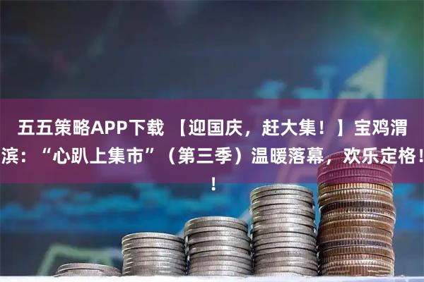 五五策略APP下载 【迎国庆，赶大集！】宝鸡渭滨：“心趴上集市”（第三季）温暖落幕，欢乐定格！