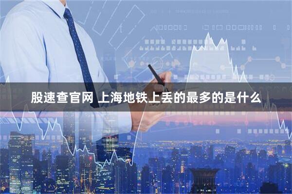 股速查官网 上海地铁上丢的最多的是什么