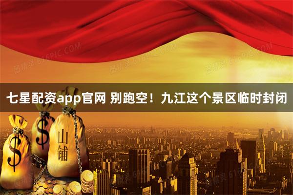 七星配资app官网 别跑空！九江这个景区临时封闭