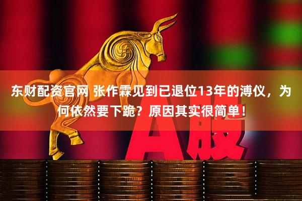 东财配资官网 张作霖见到已退位13年的溥仪，为何依然要下跪？原因其实很简单！