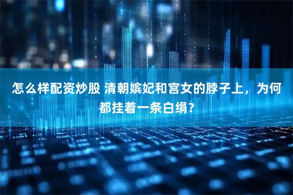 怎么样配资炒股 清朝嫔妃和宫女的脖子上，为何都挂着一条白绢？