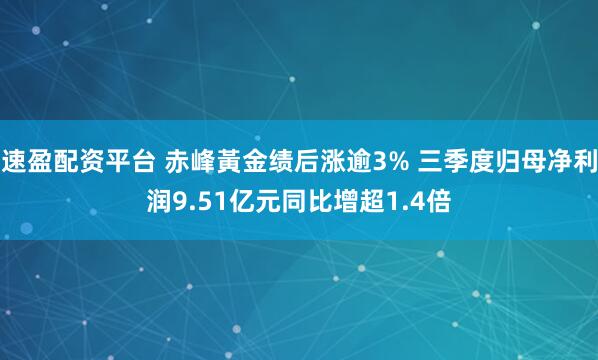速盈配资平台 赤峰黃金绩后涨逾3% 三季度归母净利润9.51亿元同比增超1.4倍