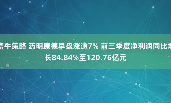 富牛策略 药明康德早盘涨逾7% 前三季度净利润同比增长84.84%至120.76亿元
