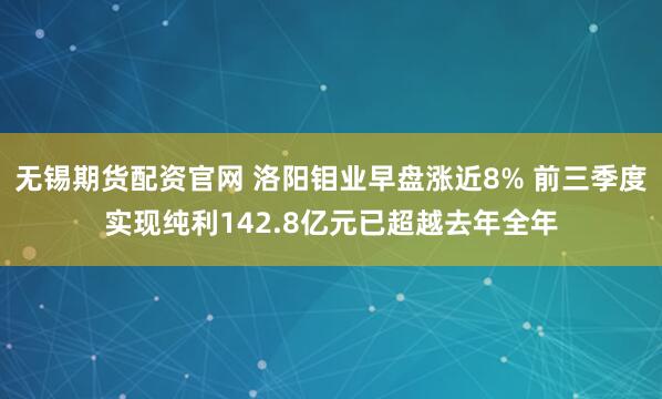 无锡期货配资官网 洛阳钼业早盘涨近8% 前三季度实现纯利142.8亿元已超越去年全年
