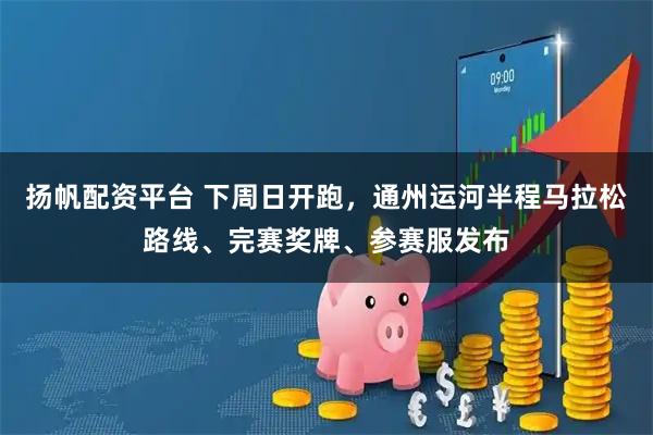 扬帆配资平台 下周日开跑，通州运河半程马拉松路线、完赛奖牌、参赛服发布