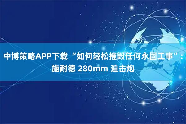 中博策略APP下载 “如何轻松摧毁任何永固工事”：施耐德 280mm 迫击炮