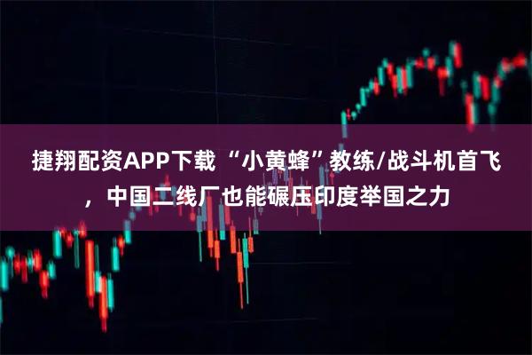 捷翔配资APP下载 “小黄蜂”教练/战斗机首飞，中国二线厂也能碾压印度举国之力