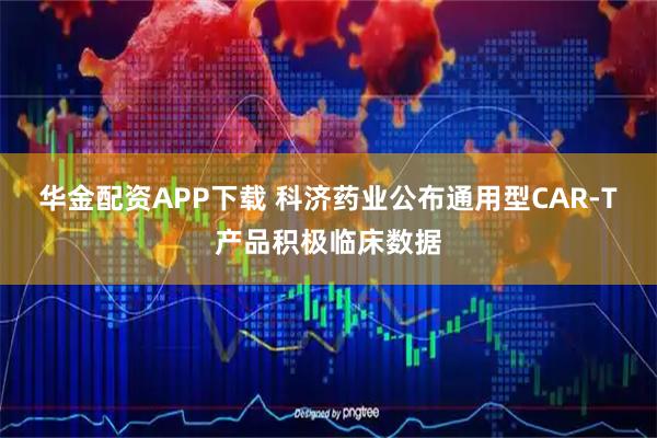 华金配资APP下载 科济药业公布通用型CAR-T产品积极临床数据
