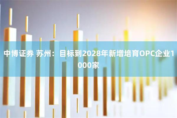 中博证券 苏州：目标到2028年新增培育OPC企业1000家