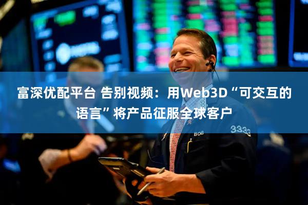富深优配平台 告别视频：用Web3D“可交互的语言”将产品征服全球客户