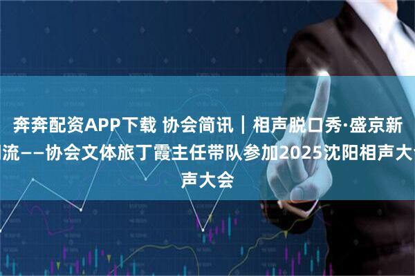 奔奔配资APP下载 协会简讯┃相声脱口秀·盛京新潮流——协会文体旅丁霞主任带队参加2025沈阳相声大会