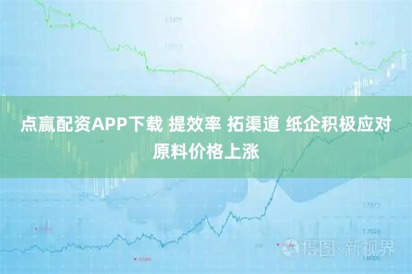 点赢配资APP下载 提效率 拓渠道 纸企积极应对原料价格上涨