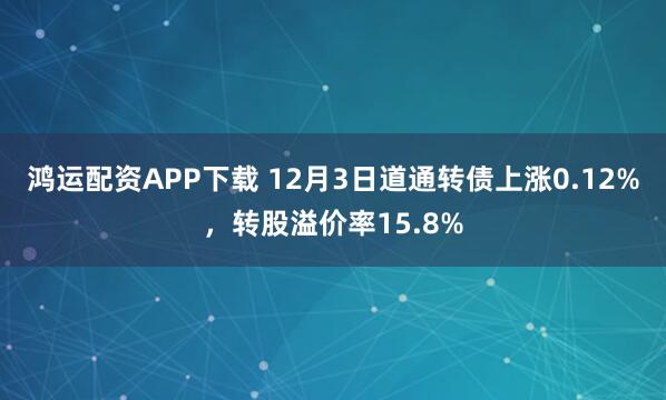 鸿运配资APP下载 12月3日道通转债上涨0.12%，转股溢价率15.8%