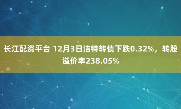 长江配资平台 12月3日洁特转债下跌0.32%，转股溢价率238.05%