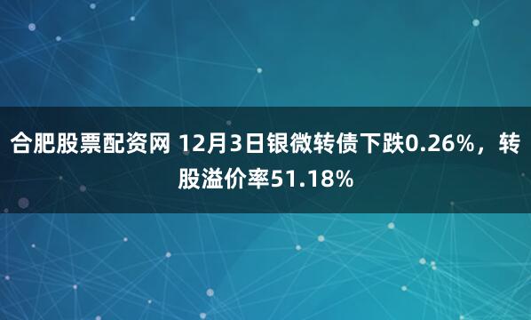 合肥股票配资网 12月3日银微转债下跌0.26%,转股溢价率51.18%