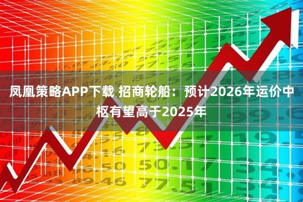 凤凰策略APP下载 招商轮船：预计2026年运价中枢有望高于2025年