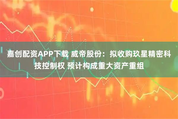 嘉创配资APP下载 威帝股份：拟收购玖星精密科技控制权 预计构成重大资产重组