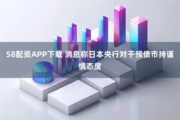 58配资APP下载 消息称日本央行对干预债市持谨慎态度
