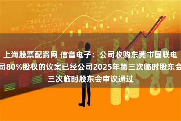 上海股票配资网 信音电子：公司收购东莞市国联电子有限公司80%股权的议案已经公司2025年第三次临时股东会审议通过