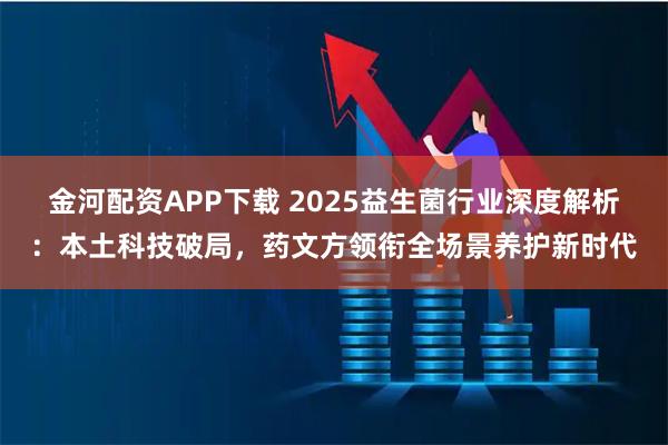金河配资APP下载 2025益生菌行业深度解析：本土科技破局，药文方领衔全场景养护新时代