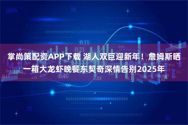 掌尚策配资APP下载 湖人双巨迎新年！詹姆斯晒一箱大龙虾晚餐东契奇深情告别2025年