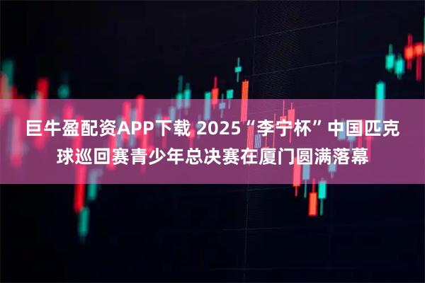 巨牛盈配资APP下载 2025“李宁杯”中国匹克球巡回赛青少年总决赛在厦门圆满落幕