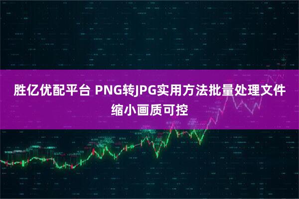 胜亿优配平台 PNG转JPG实用方法批量处理文件缩小画质可控