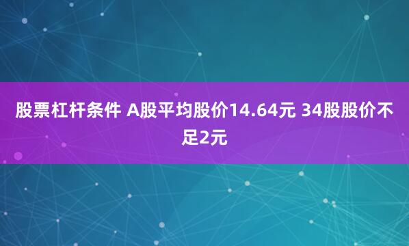 股票杠杆条件 A股平均股价14.64元 34股股价不足2元