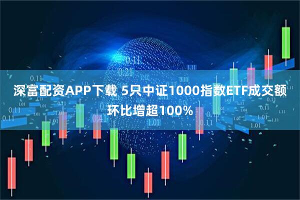 深富配资APP下载 5只中证1000指数ETF成交额环比增超100%