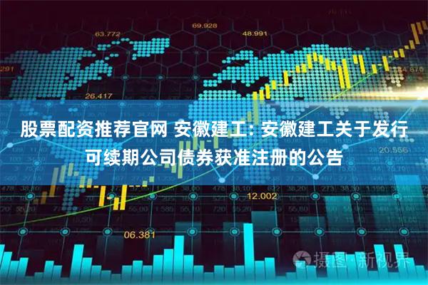 股票配资推荐官网 安徽建工: 安徽建工关于发行可续期公司债券获准注册的公告