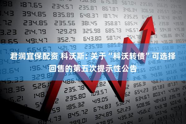 君润宜保配资 科沃斯: 关于“科沃转债”可选择回售的第五次提示性公告