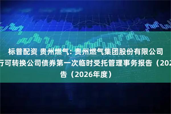 标普配资 贵州燃气: 贵州燃气集团股份有限公司公开发行可转换公司债券第一次临时受托管理事务报告（2026年度）