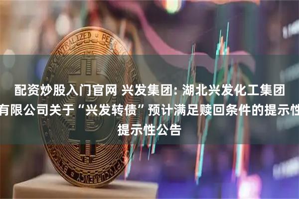 配资炒股入门官网 兴发集团: 湖北兴发化工集团股份有限公司关于“兴发转债”预计满足赎回条件的提示性公告