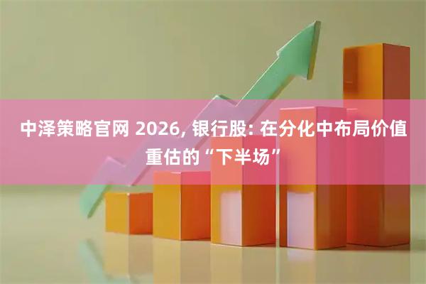 中泽策略官网 2026, 银行股: 在分化中布局价值重估的“下半场”