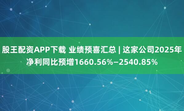 股王配资APP下载 业绩预喜汇总 | 这家公司2025年净利同比预增1660.56%—2540.85%