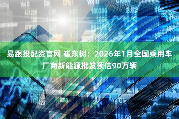 易跟投配资官网 崔东树：2026年1月全国乘用车厂商新能源批发预估90万辆
