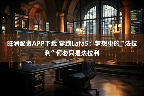 旺润配资APP下载 零跑Lafa5：梦想中的“法拉利”何必只是法拉利