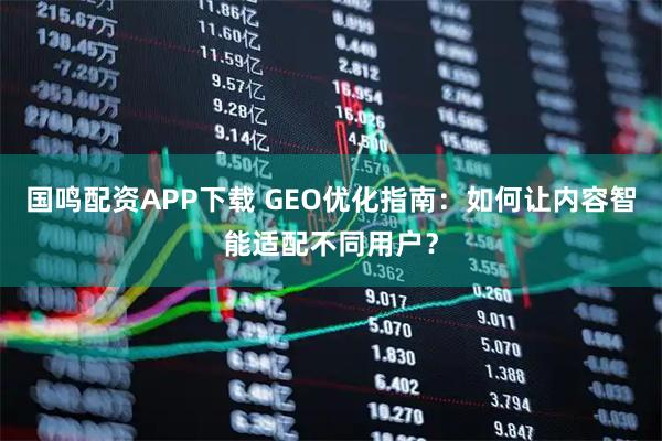 国鸣配资APP下载 GEO优化指南：如何让内容智能适配不同用户？