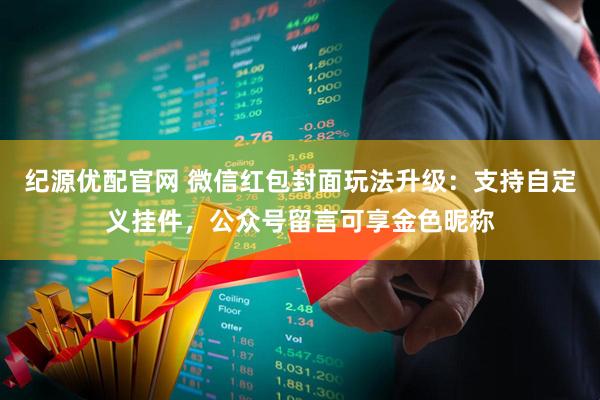 纪源优配官网 微信红包封面玩法升级：支持自定义挂件，公众号留言可享金色昵称
