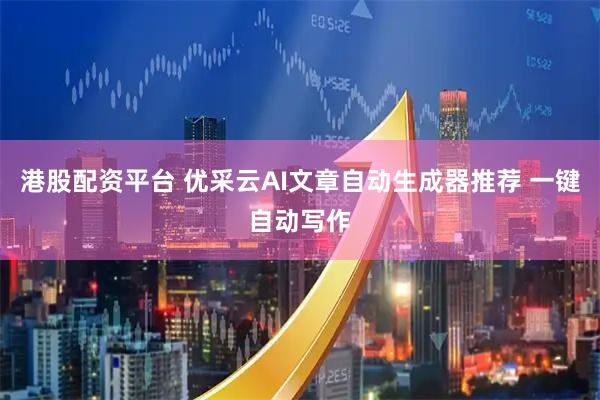 港股配资平台 优采云AI文章自动生成器推荐 一键自动写作