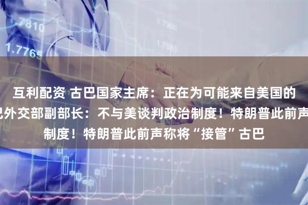 互利配资 古巴国家主席:正在为可能来自美国的侵略做准备;古巴外交部副部长:不与美谈判政治制度!特朗普此前声称将“接管”古巴