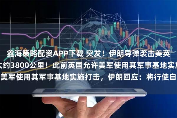 鑫海策略配资APP下载 突发！伊朗导弹袭击美英印度洋基地，距伊本土大约3800公里！此前英国允许美军使用其军事基地实施打击，伊朗回应：将行使自卫权