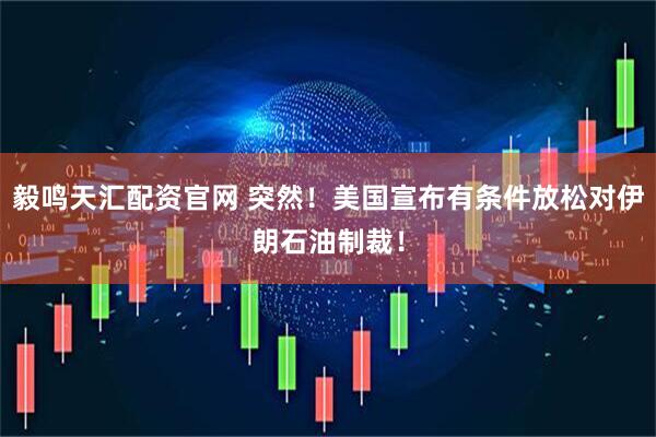 毅鸣天汇配资官网 突然！美国宣布有条件放松对伊朗石油制裁！